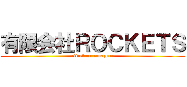 有限会社ＲＯＣＫＥＴＳ (attack on morizono)