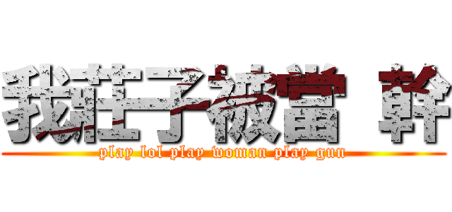 我莊子被當 幹 (play lol play woman play gun)