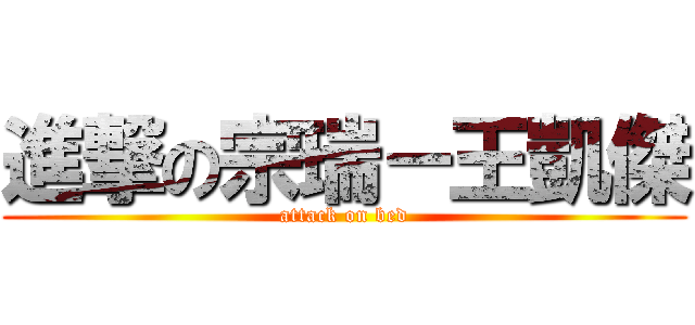 進撃の宗瑞－王凱傑 (attack on bed)