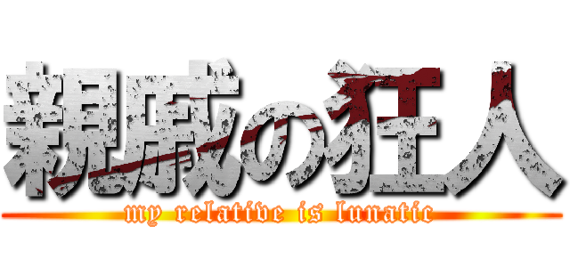親戚の狂人 (my relative is lunatic)