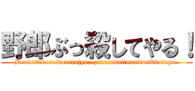 野郎ぶっ殺してやる！ (Bennett?korosaretanjya…zannendattana!torikkudayo.)