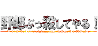 野郎ぶっ殺してやる！ (Bennett?korosaretanjya…zannendattana!torikkudayo.)