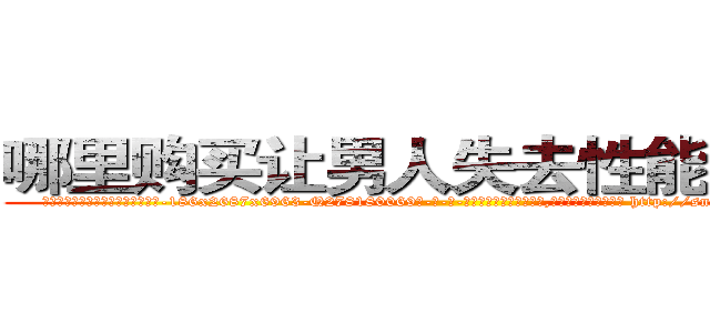 哪里购买让男人失去性能力的药 (哪里购买让男人失去性能力的药【电-186x2687x6963-Q278180069元-吉-药-业】我们做的是长期生意,靠的是老客户长期支持 http://sngk.net/SLXYud
)