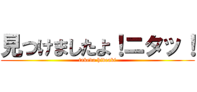 見つけましたよ！ニタッ！ (takeda hideaki)