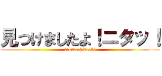 見つけましたよ！ニタッ！ (takeda hideaki)