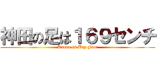 神田の足は１６９センチ (Kanda-is-Big-Foot)