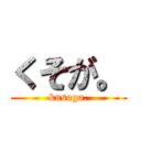 くそが。 (kusoga.)