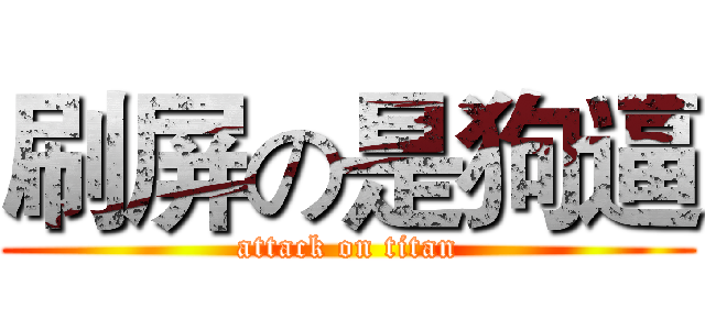 刷屏の是狗逼 (attack on titan)