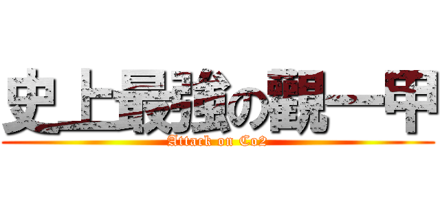史上最強の觀一甲 (Attack on Co2)