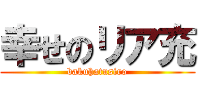 幸せのリア充 (bakuhatusiro)