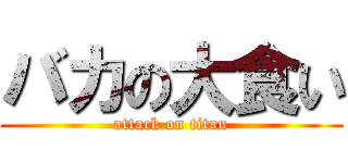 バカの大食い (attack on titan)