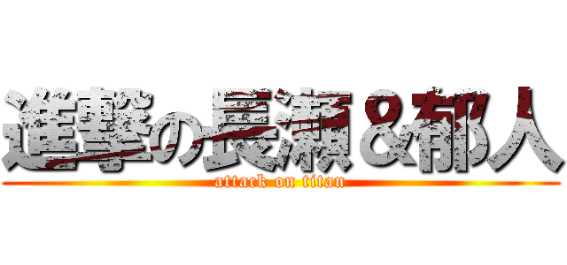 進撃の長瀬＆郁人 (attack on titan)