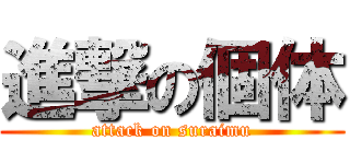 進撃の個体 (attack on suraimu)