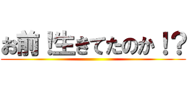 お前！生きてたのか！？ ()