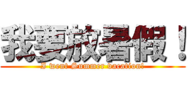 我要放暑假！ (I went Summer vacation!)