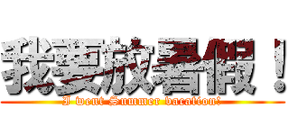我要放暑假！ (I went Summer vacation!)