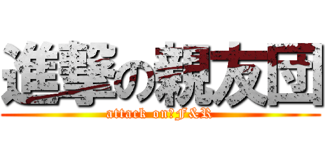 進撃の親友団 (attack on　F&R)