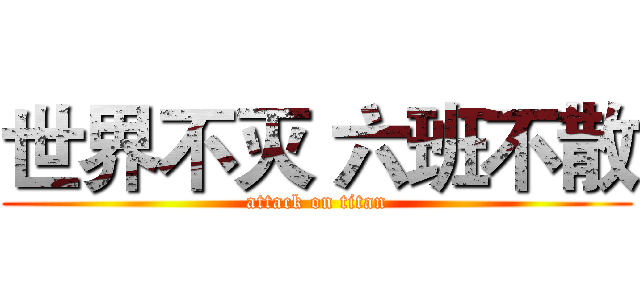 世界不灭 六班不散 (attack on titan)
