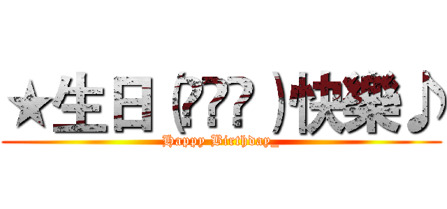 ★生日（◠‿◠）快樂♪ (Happy Birthday_)