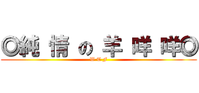 ◎純 情 の 羊 咩 咩◎ (W T F)