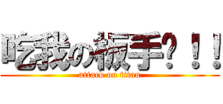 吃我の板手啦！！ (attack on titan)