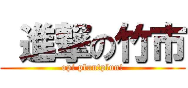  進撃の竹市 (opi plun!plun!)