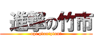 進撃の竹市 (opi plun!plun!)