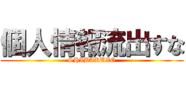 個人情報流出すな (SHIBAKUZO)