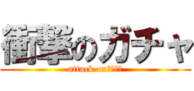 衝撃のガチャ (attack on　ガチャ)