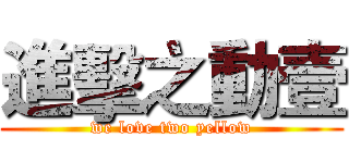 進擊之動壹 (we love two yellow)