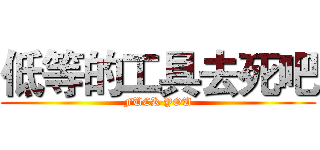 低等的工具去死吧 (FUCK YOU)