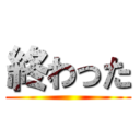 終わった ()