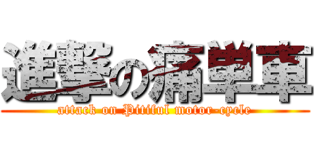 進撃の痛単車 (attack on Pitiful motor-cycle)