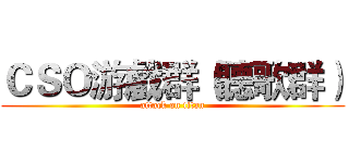 ＣＳＯ游戲群（聽歌群） (attack on titan)