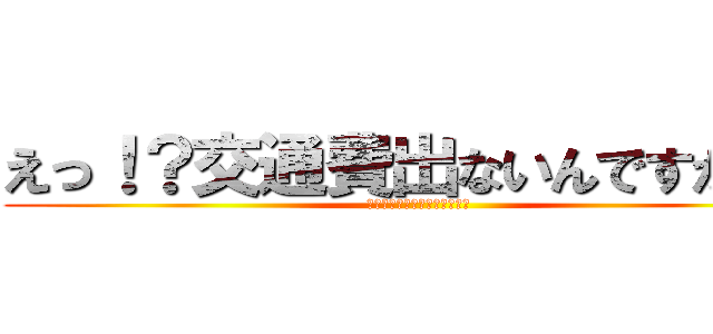 えっ！？交通費出ないんですか！？ (タクシー使っちゃったよ・・・)