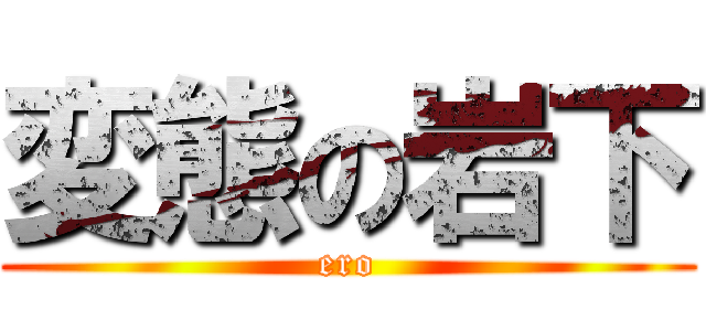 変態の岩下 (ero)