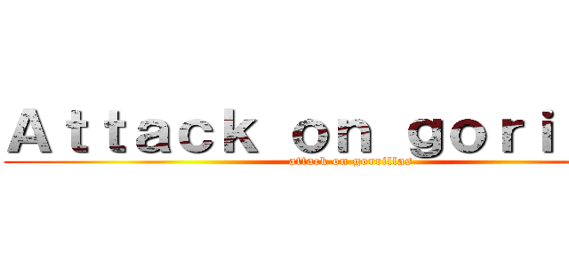 Ａｔｔａｃｋ ｏｎ ｇｏｒｉｌｌａｓ (attack on gorrillas)