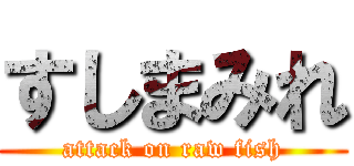 すしまみれ (attack on raw fish)
