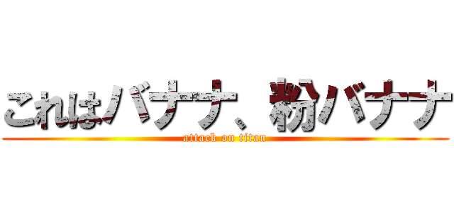 これはバナナ、粉バナナ (attack on titan)
