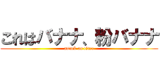 これはバナナ、粉バナナ (attack on titan)