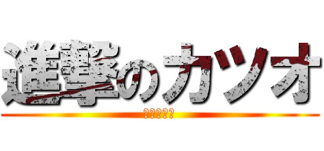 進撃のカツオ (うへへへへ)