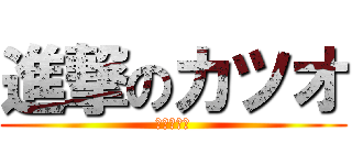 進撃のカツオ (うへへへへ)