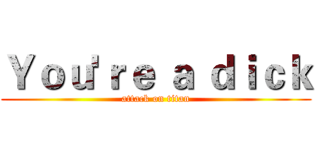 Ｙｏｕ'ｒｅ ａ ｄｉｃｋ (attack on titan)