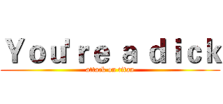 Ｙｏｕ'ｒｅ ａ ｄｉｃｋ (attack on titan)