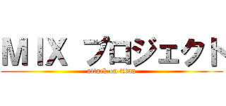 ＭＩＸ プロジェクト (attack on titan)