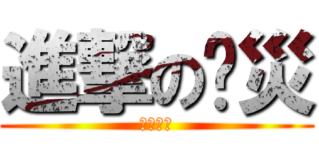 進撃の啊災 (害喔攏神)