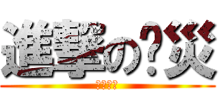 進撃の啊災 (害喔攏神)