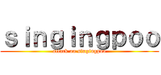 ｓｉｎｇｉｎｇｐｏｏ (attack on singingpoo)