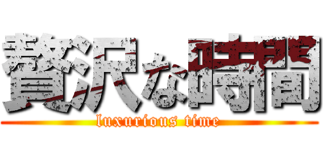 贅沢な時間 (luxurious time)