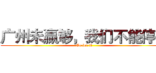 广州未赢够，我们不能停息 (Go for it )